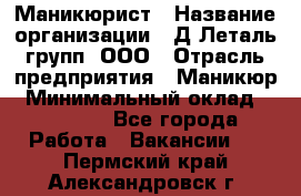 Маникюрист › Название организации ­ Д Леталь групп, ООО › Отрасль предприятия ­ Маникюр › Минимальный оклад ­ 15 000 - Все города Работа » Вакансии   . Пермский край,Александровск г.